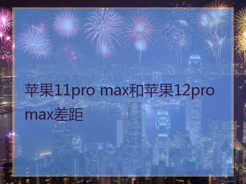 苹果11pro max和苹果12promax差距