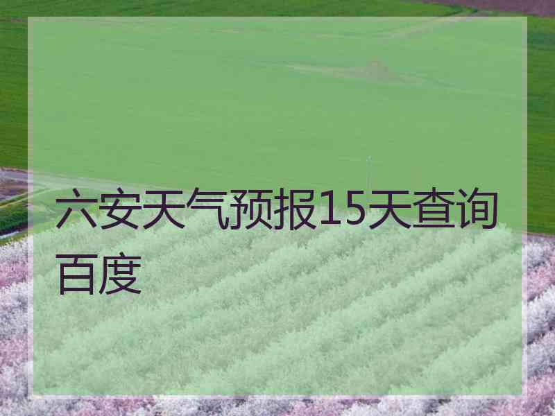 六安天气预报15天查询百度