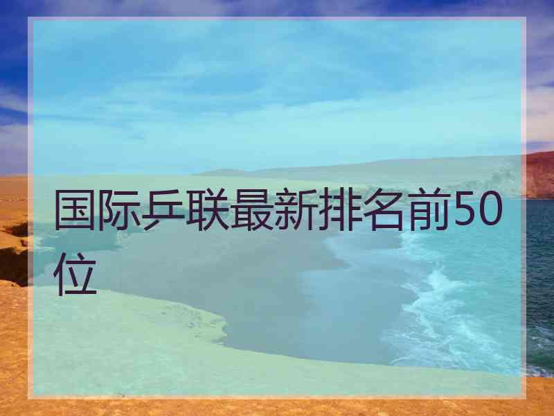 国际乒联最新排名前50位