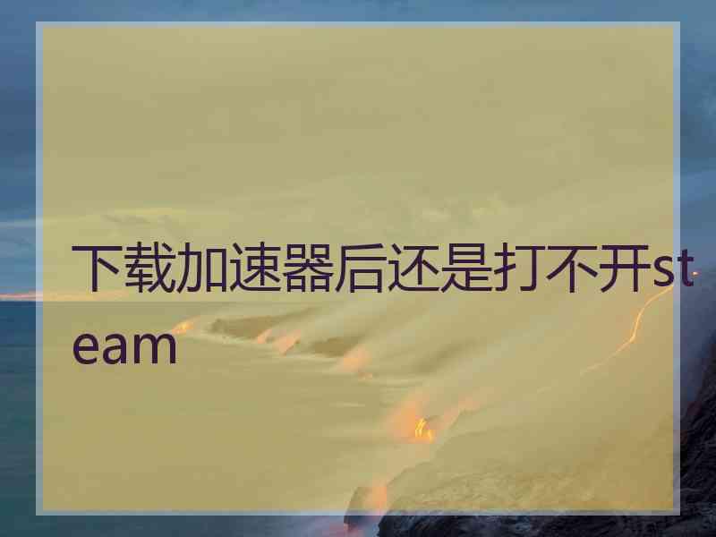 下载加速器后还是打不开steam