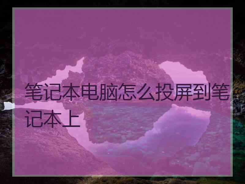 笔记本电脑怎么投屏到笔记本上