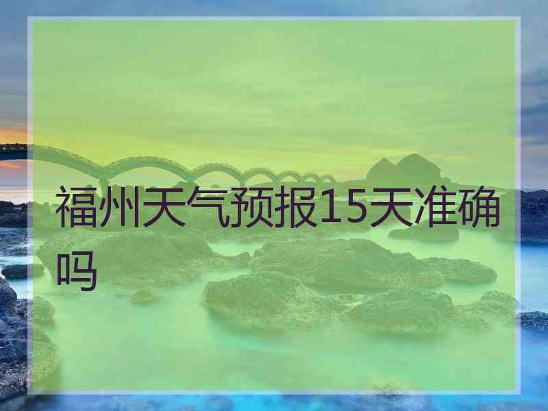 福州天气预报15天准确吗