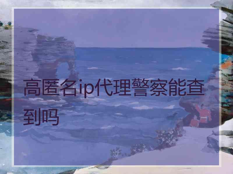 高匿名ip代理警察能查到吗