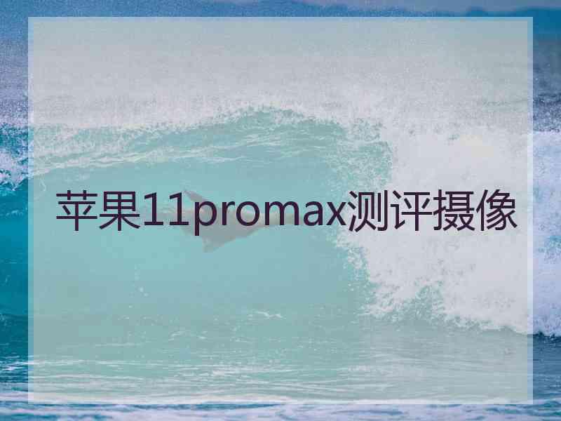 苹果11promax测评摄像