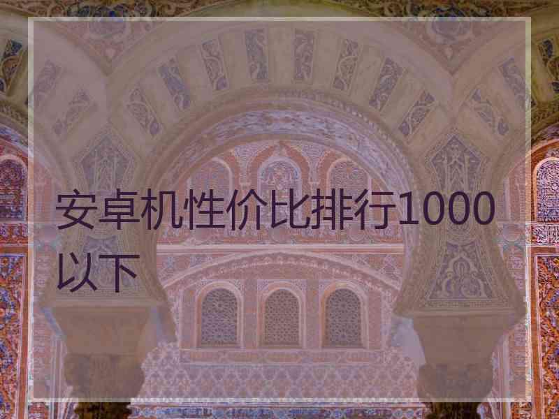 安卓机性价比排行1000以下