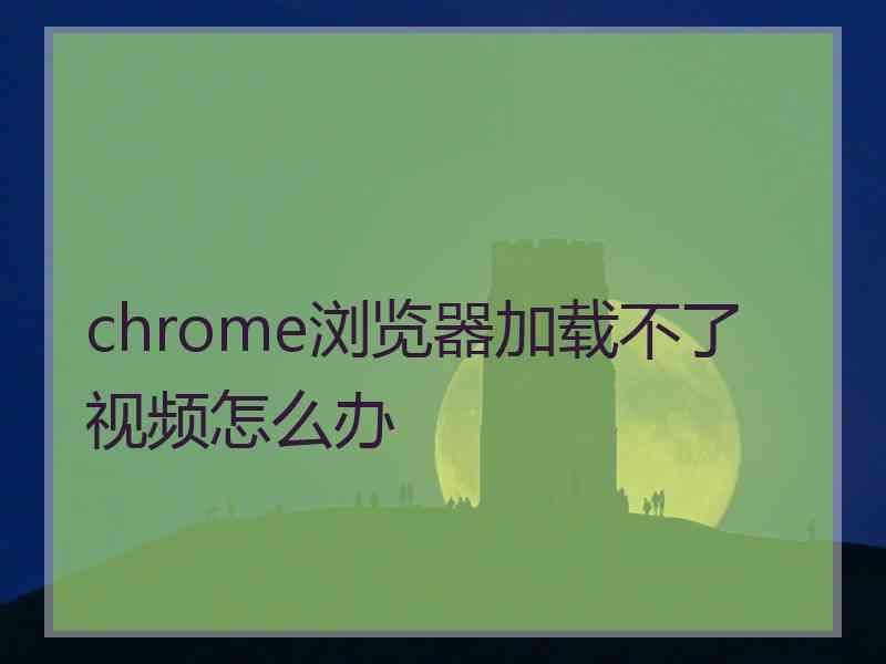 chrome浏览器加载不了视频怎么办