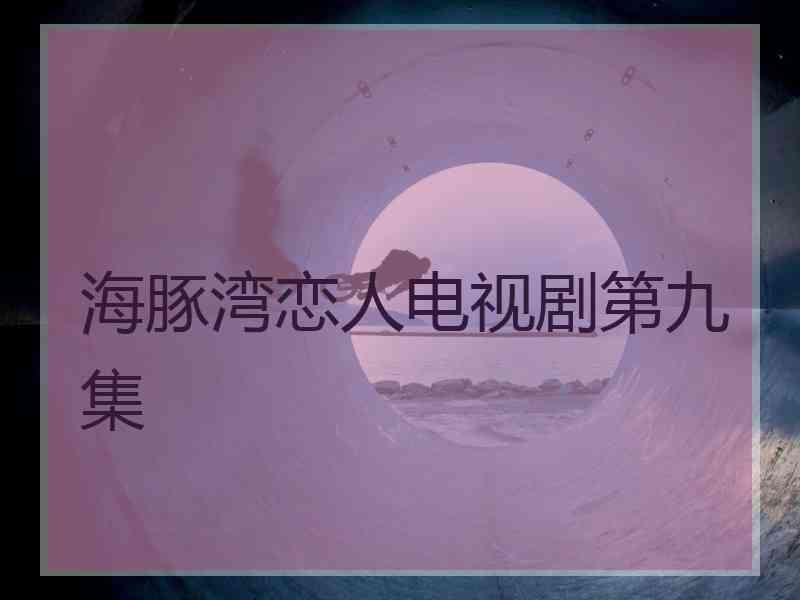 海豚湾恋人电视剧第九集