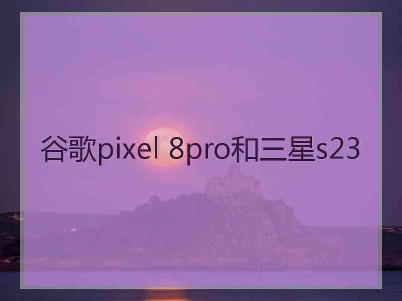 谷歌pixel 8pro和三星s23