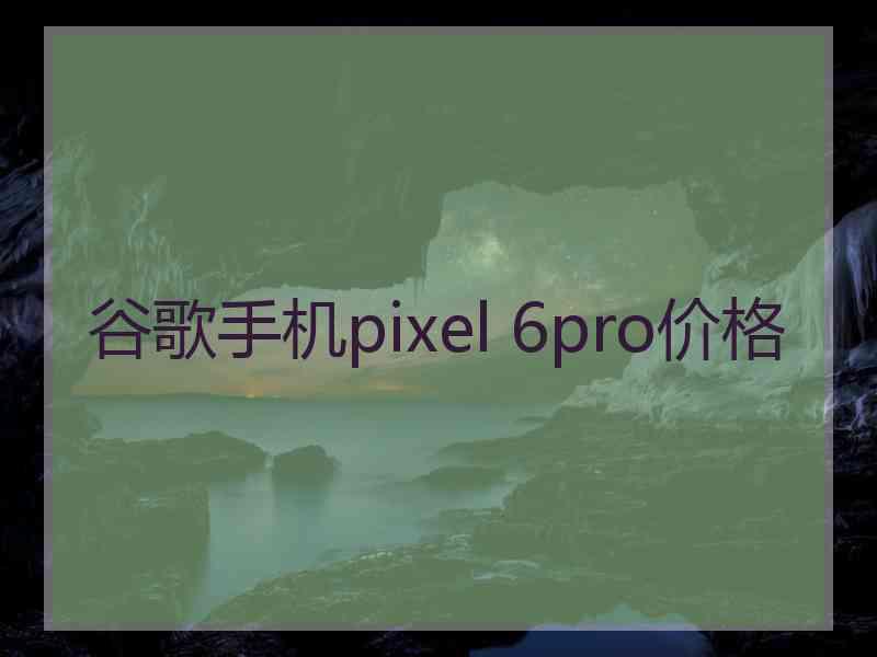 谷歌手机pixel 6pro价格