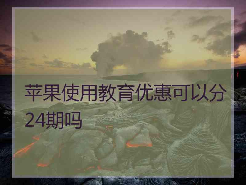 苹果使用教育优惠可以分24期吗