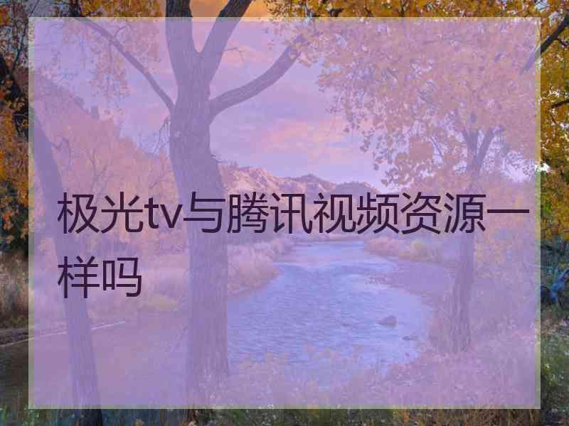 极光tv与腾讯视频资源一样吗