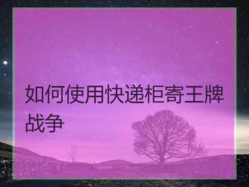 如何使用快递柜寄王牌战争