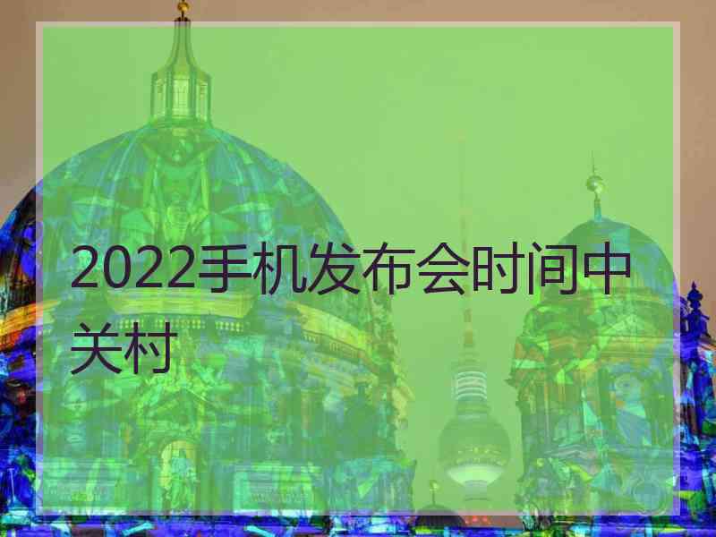 2022手机发布会时间中关村