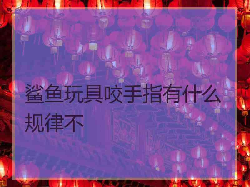 鲨鱼玩具咬手指有什么规律不