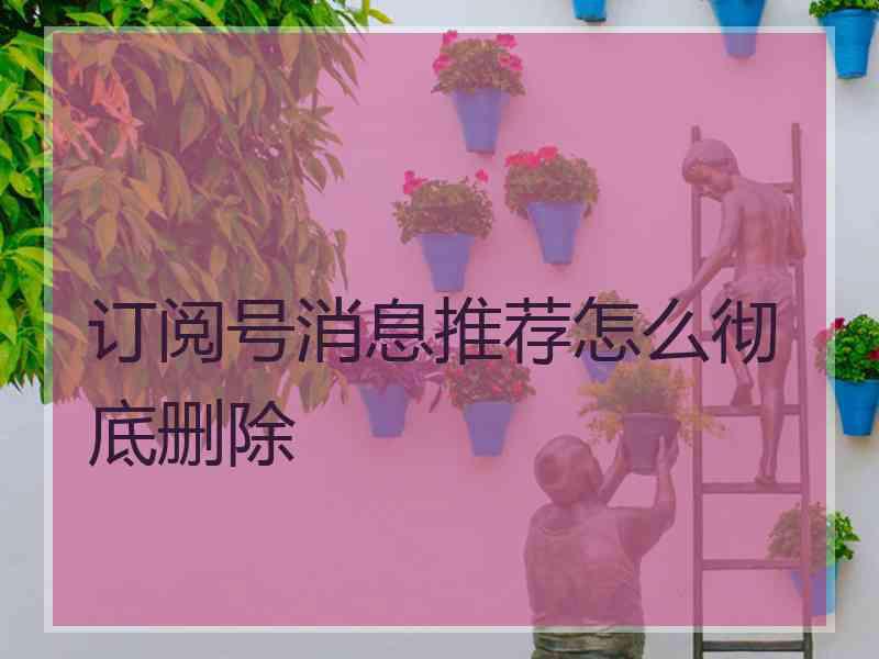 订阅号消息推荐怎么彻底删除