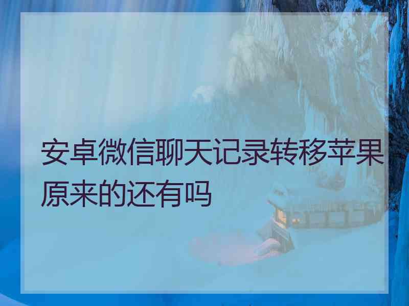 安卓微信聊天记录转移苹果原来的还有吗