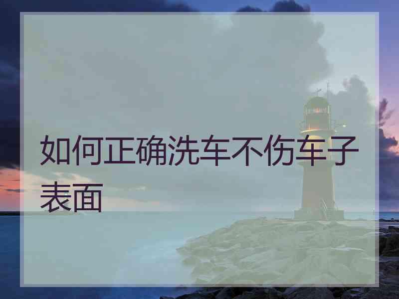 如何正确洗车不伤车子表面