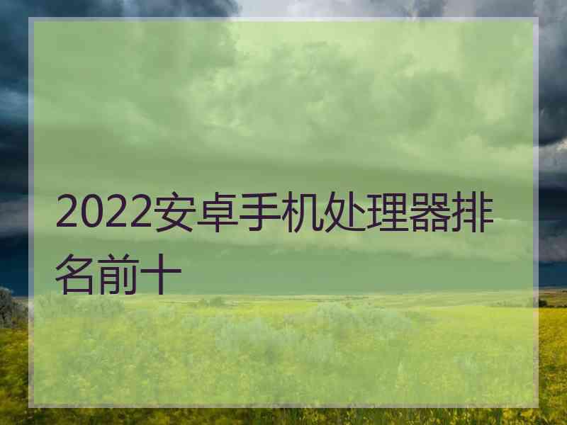 2022安卓手机处理器排名前十