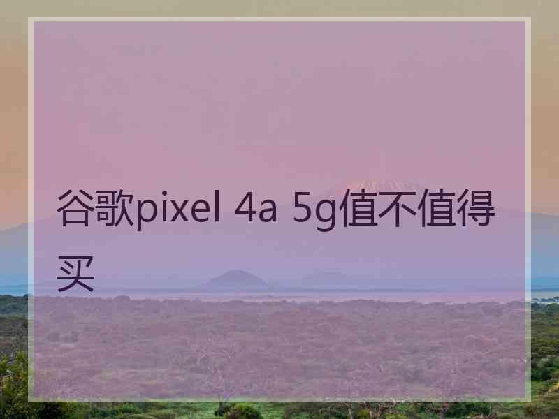 谷歌pixel 4a 5g值不值得买