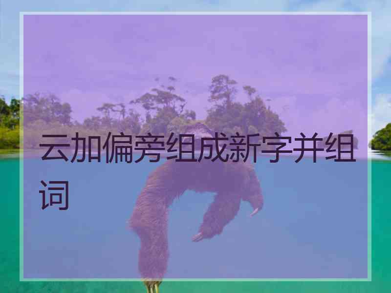 云加偏旁组成新字并组词