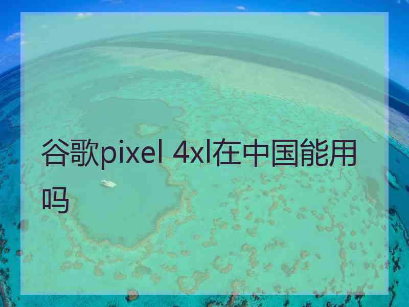 谷歌pixel 4xl在中国能用吗