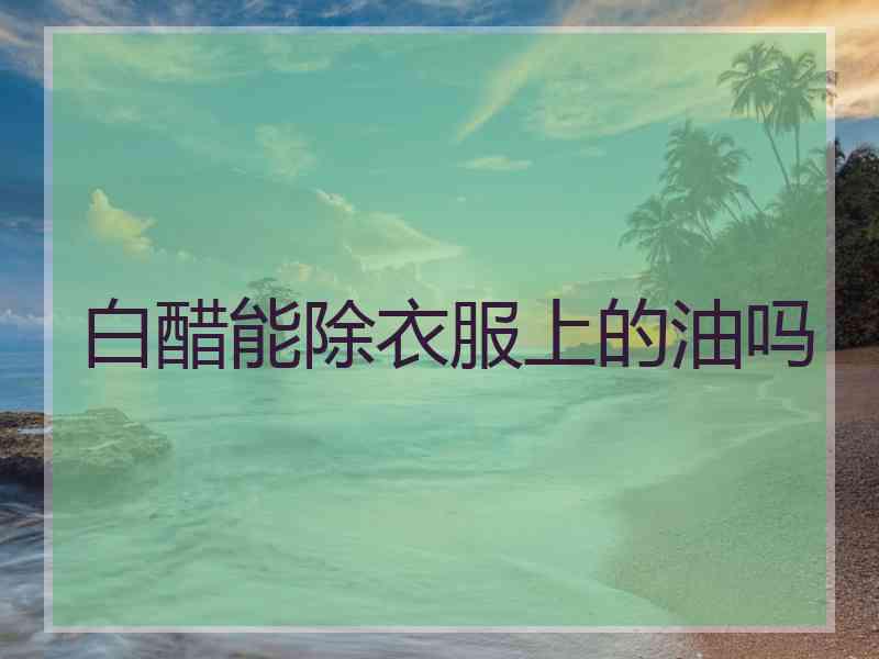 白醋能除衣服上的油吗