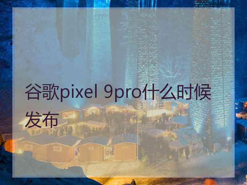 谷歌pixel 9pro什么时候发布