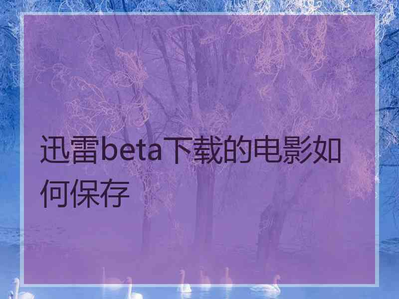 迅雷beta下载的电影如何保存