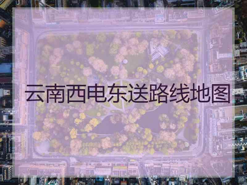 云南西电东送路线地图