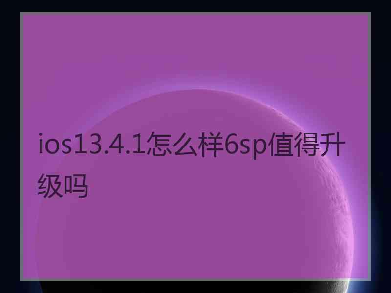 ios13.4.1怎么样6sp值得升级吗