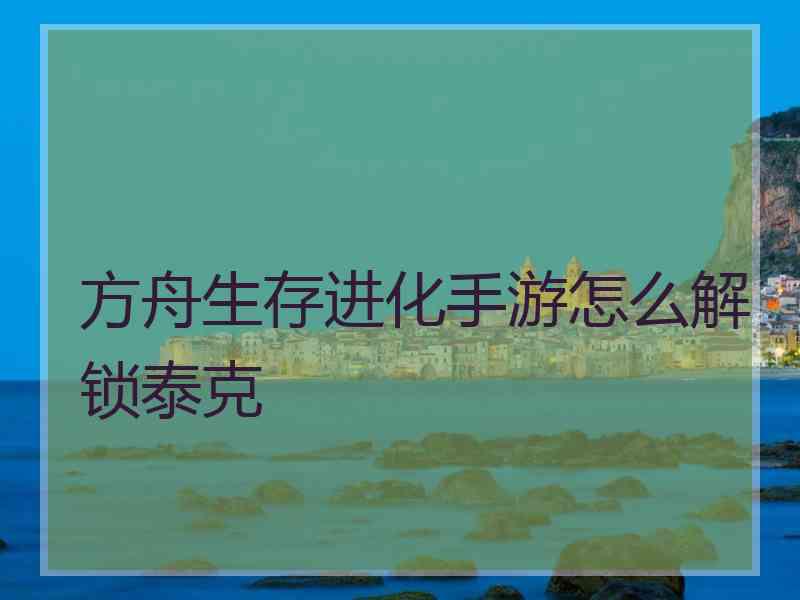 方舟生存进化手游怎么解锁泰克