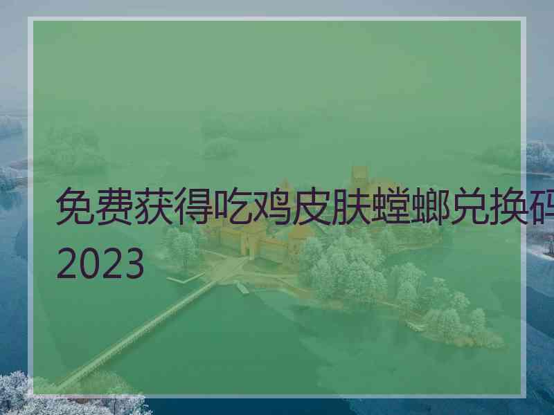 免费获得吃鸡皮肤螳螂兑换码2023