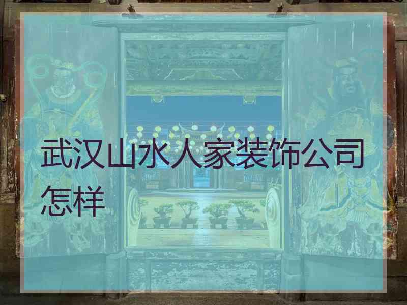 武汉山水人家装饰公司怎样