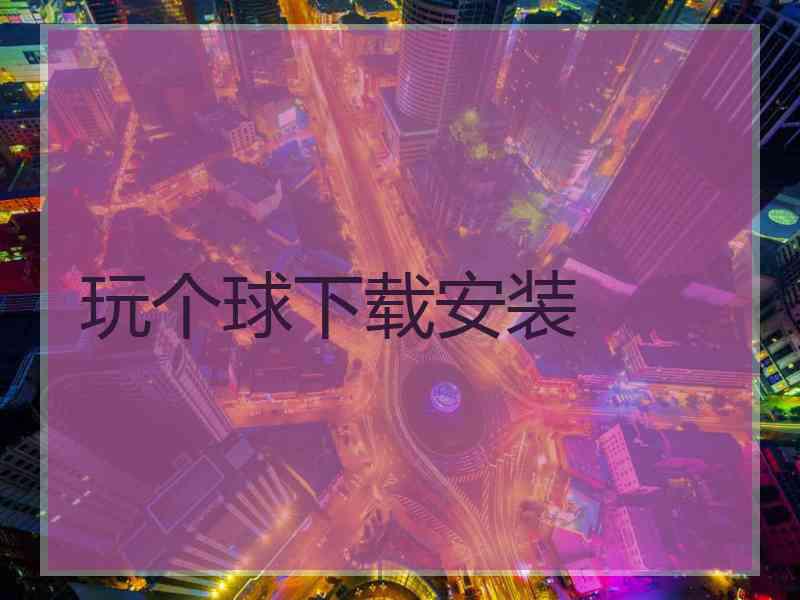 玩个球下载安装