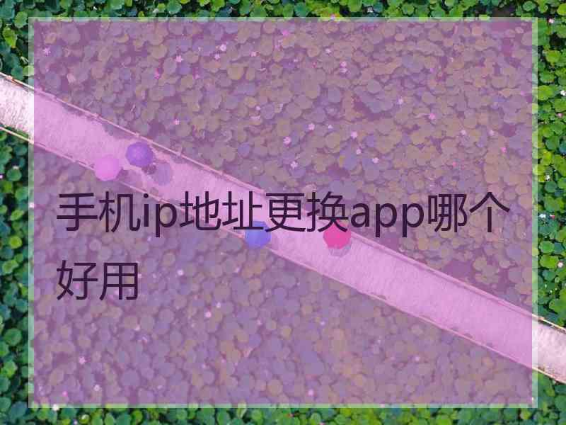 手机ip地址更换app哪个好用