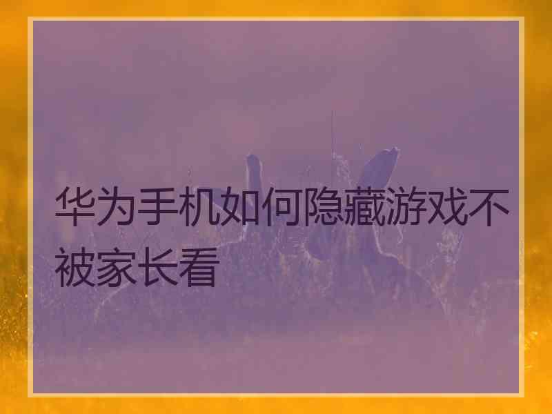 华为手机如何隐藏游戏不被家长看