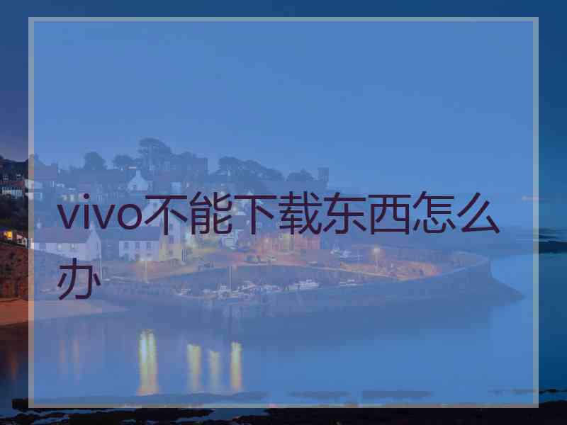 vivo不能下载东西怎么办