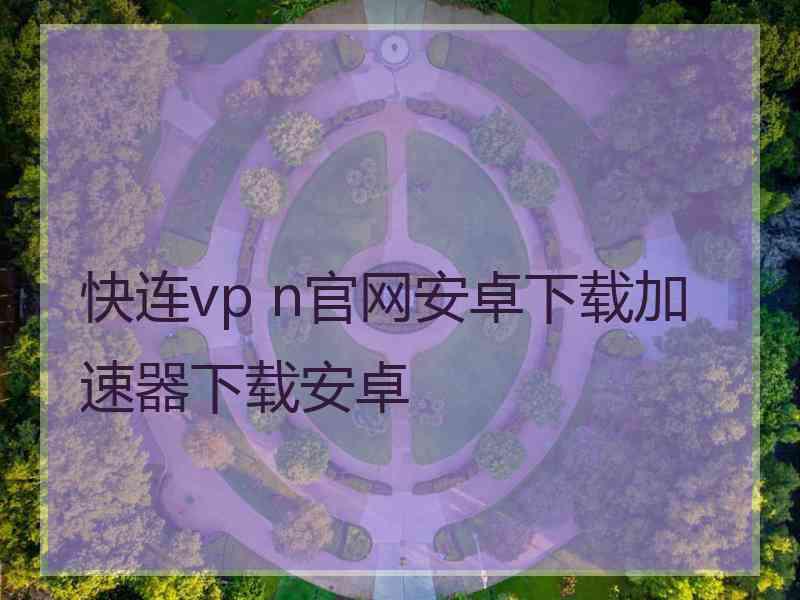 快连vp n官网安卓下载加速器下载安卓