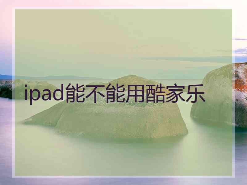 ipad能不能用酷家乐