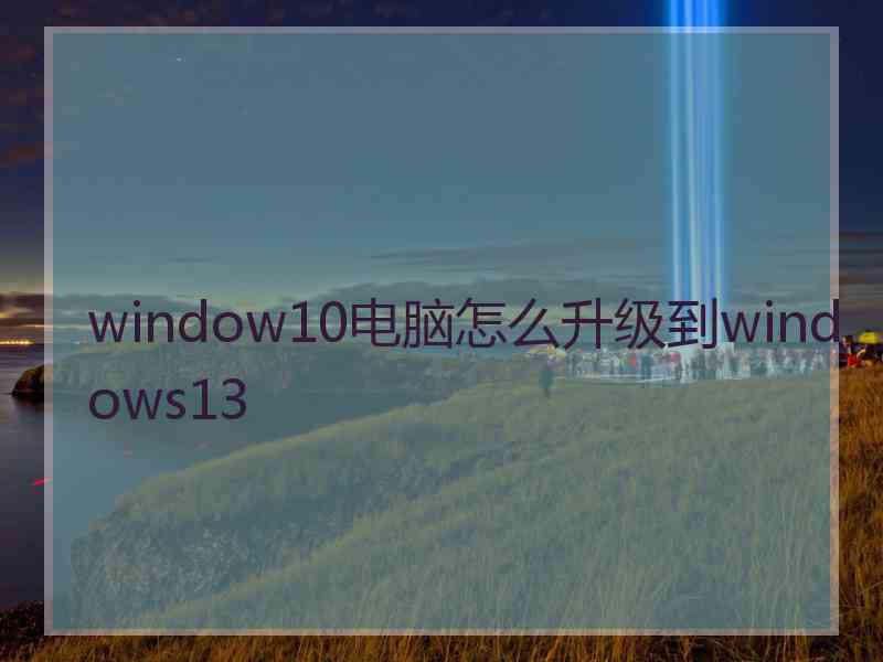 window10电脑怎么升级到windows13