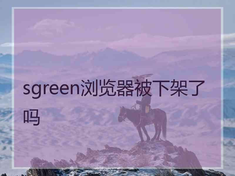 sgreen浏览器被下架了吗