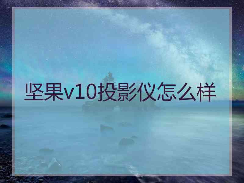 坚果v10投影仪怎么样