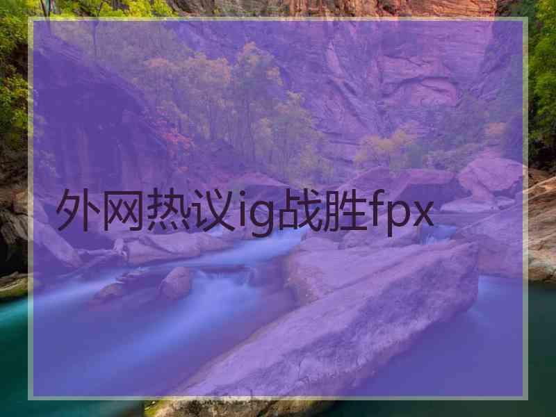 外网热议ig战胜fpx