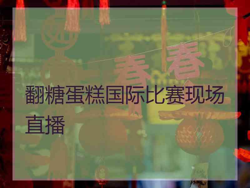 翻糖蛋糕国际比赛现场直播