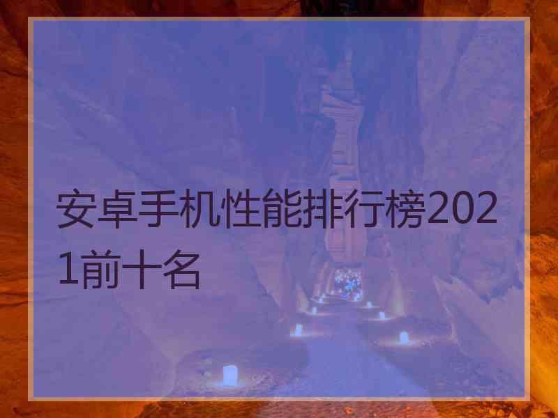 安卓手机性能排行榜2021前十名