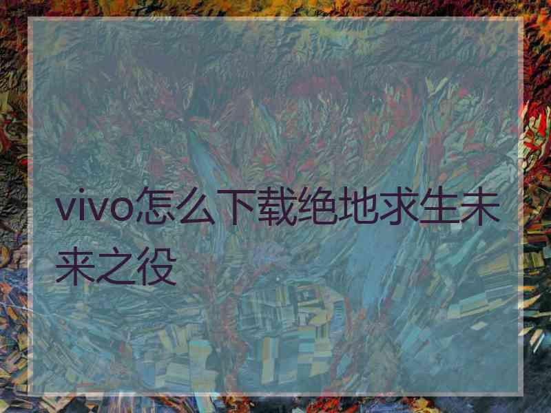 vivo怎么下载绝地求生未来之役