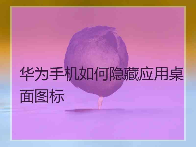 华为手机如何隐藏应用桌面图标