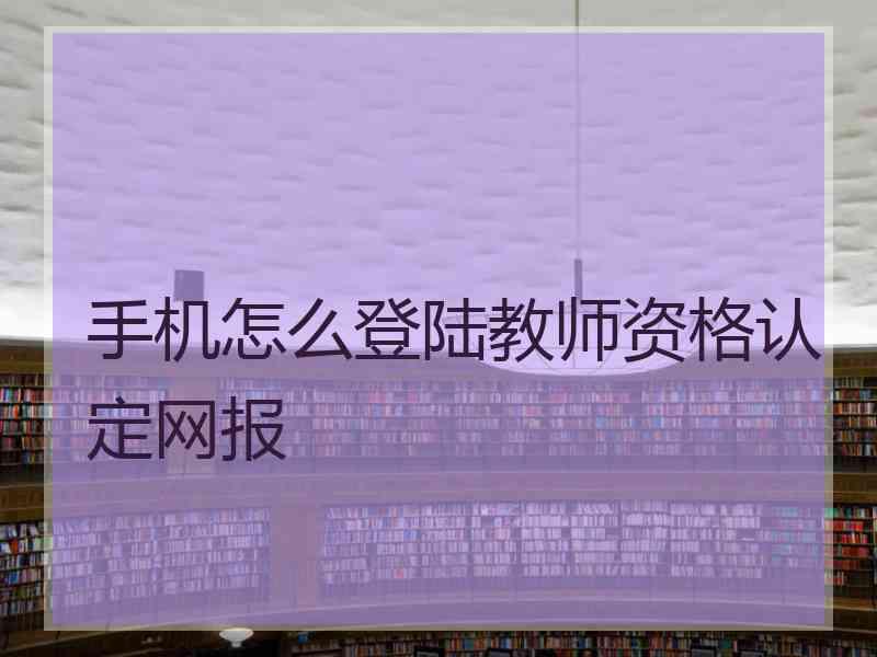 手机怎么登陆教师资格认定网报