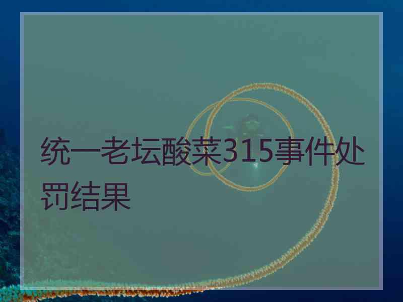 统一老坛酸菜315事件处罚结果