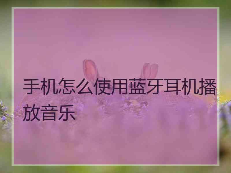 手机怎么使用蓝牙耳机播放音乐